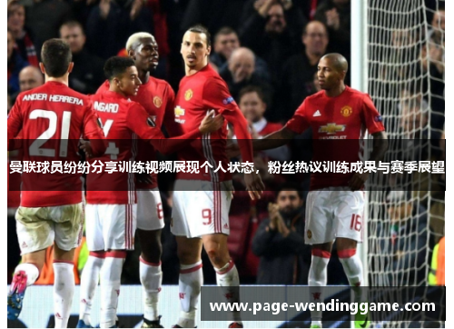 曼联球员纷纷分享训练视频展现个人状态，粉丝热议训练成果与赛季展望