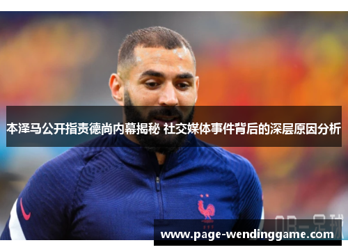 本泽马公开指责德尚内幕揭秘 社交媒体事件背后的深层原因分析
