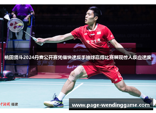桃田贤斗2024丹麦公开赛凭借快速反手抽球赢得比赛展现惊人反应速度 桃田贤斗2024丹麦公开赛凭借快速反手抽球赢得比赛展现惊人反应速度