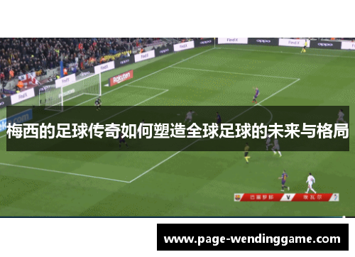 梅西的足球传奇如何塑造全球足球的未来与格局