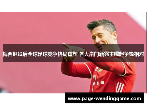 梅西退役后全球足球竞争格局重塑 各大豪门新霸主崛起争锋相对