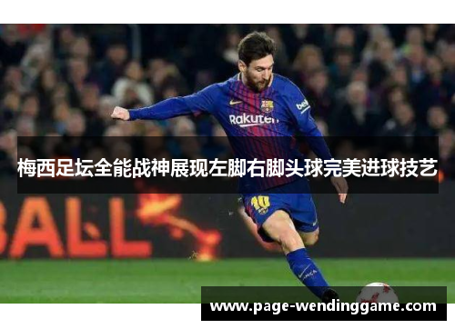 梅西足坛全能战神展现左脚右脚头球完美进球技艺