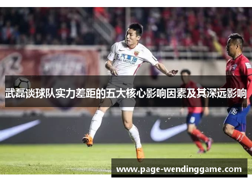 武磊谈球队实力差距的五大核心影响因素及其深远影响