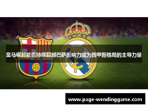 皇马崛起能否持续超越巴萨影响力成为西甲新格局的主导力量