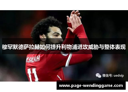 穆罕默德萨拉赫如何提升利物浦进攻威胁与整体表现