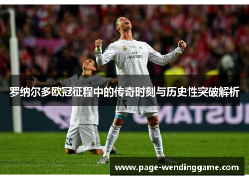 罗纳尔多欧冠征程中的传奇时刻与历史性突破解析