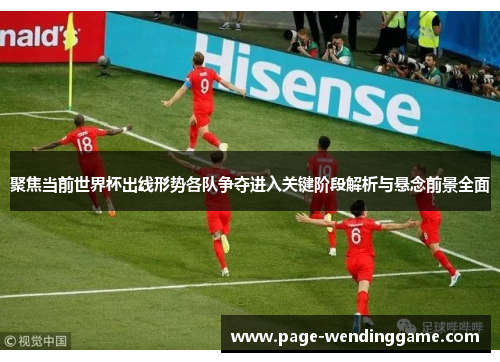 聚焦当前世界杯出线形势各队争夺进入关键阶段解析与悬念前景全面