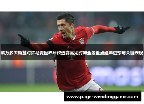 莱万多夫斯基对阵马竞世界杯预选赛高光时刻全景盘点经典进球与关键表现