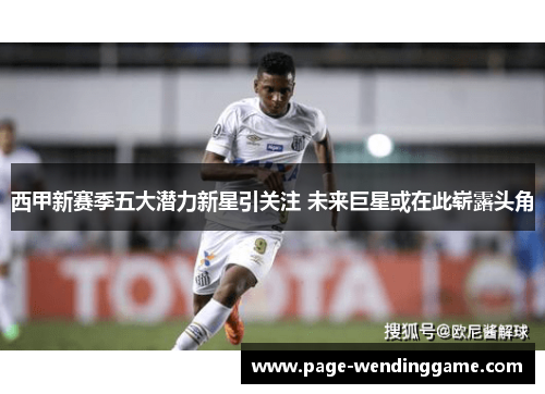 西甲新赛季五大潜力新星引关注 未来巨星或在此崭露头角