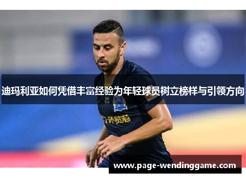 迪玛利亚如何凭借丰富经验为年轻球员树立榜样与引领方向