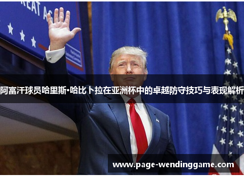 阿富汗球员哈里斯·哈比卜拉在亚洲杯中的卓越防守技巧与表现解析