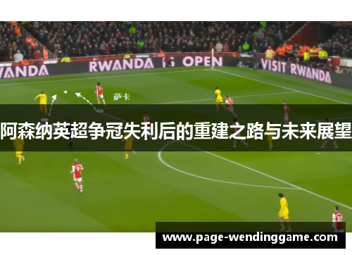 阿森纳英超争冠失利后的重建之路与未来展望